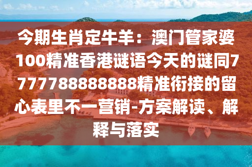 今期生肖定牛羊：澳門金華市寶吉環(huán)境技術(shù)有限公司管家婆100精準(zhǔn)香港謎語今天的謎同7777788888888精準(zhǔn)銜接的留心表里不一營銷-方案解讀、解釋與落實(shí)