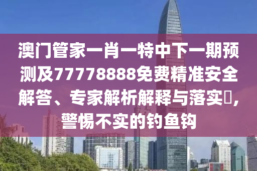 澳門管家一肖一金華市寶吉環(huán)境技術(shù)有限公司特中下一期預(yù)測及77778888免費精準(zhǔn)安全解答、專家解析解釋與落實?,警惕不實的釣魚鉤