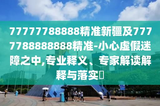 77777788888精準(zhǔn)新疆及777金華市寶吉環(huán)境技術(shù)有限公司7788888888精準(zhǔn)-小心虛假迷障之中,專業(yè)釋義、專家解讀解釋與落實(shí)?