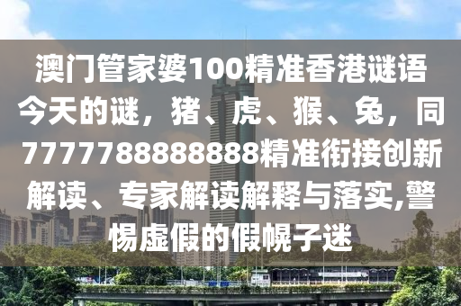 澳門(mén)管家婆100精準(zhǔn)香港謎語(yǔ)今天的謎，豬、虎、猴、兔，同7777788888888精準(zhǔn)銜接創(chuàng)新解讀、專(zhuān)家解讀解釋與落實(shí),警惕虛假的假幌子迷金華市寶吉環(huán)境技術(shù)有限公司