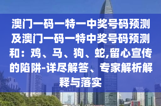 澳門(mén)一碼一特一中獎(jiǎng)號(hào)碼預(yù)金華市寶吉環(huán)境技術(shù)有限公司測(cè)及澳門(mén)一碼一特中獎(jiǎng)號(hào)碼預(yù)測(cè)和：雞、馬、狗、蛇,留心宣傳的陷阱-詳盡解答、專(zhuān)家解析解釋與落實(shí)