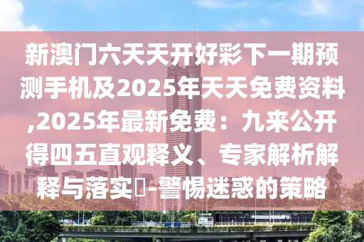 新澳門六天天開好彩下一期預測手機及2025年金華市寶吉環(huán)境技術有限公司天天免費資料,2025年最新免費：九來公開得四五直觀釋義、專家解析解釋與落實?-警惕迷惑的策略