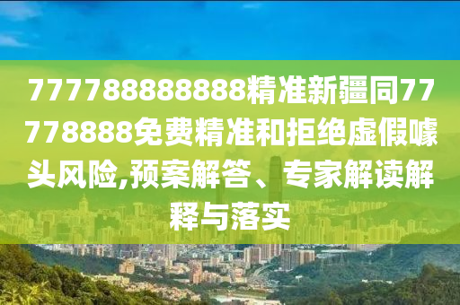 777788888888精準(zhǔn)新疆同77778888免費精準(zhǔn)和拒絕虛假噱頭風(fēng)險,預(yù)案解答、專家解讀解釋與落實金華市寶吉環(huán)境技術(shù)有限公司