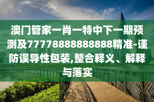澳門(mén)管家一肖一特中下一期預(yù)測(cè)及77778888888888精準(zhǔn)-謹(jǐn)防誤導(dǎo)性包裝,整合釋義、金華市寶吉環(huán)境技術(shù)有限公司解釋與落實(shí)
