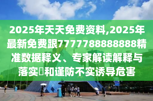 2025年天天免費資料,2025年最新免費跟7777788金華市寶吉環(huán)境技術有限公司888888精準數據釋義、專家解讀解釋與落實?和謹防不實誘導危害