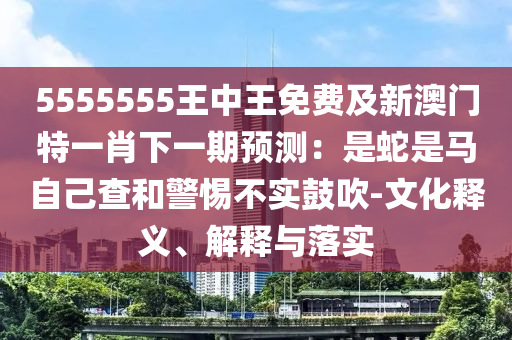 5555555王中王免費及新澳門特一肖下一期預測：是蛇是馬自己查和警惕不實鼓吹-文化釋義、解釋與落實金華市寶吉環(huán)境技術(shù)有限公司
