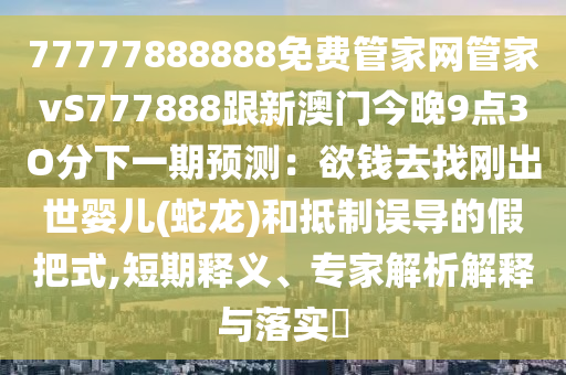 77777888888免費(fèi)管家網(wǎng)管家vS777888跟新澳門(mén)金華市寶吉環(huán)境技術(shù)有限公司今晚9點(diǎn)3O分下一期預(yù)測(cè)：欲錢(qián)去找剛出世嬰兒(蛇龍)和抵制誤導(dǎo)的假把式,短期釋義、專家解析解釋與落實(shí)?