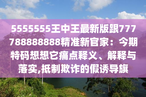 5555555王中王最新版跟777788888888精準(zhǔn)新官家：今期特碼想想它痛點(diǎn)釋義、解釋與落實(shí),抵制欺詐的假誘導(dǎo)旗金華市寶吉環(huán)境技術(shù)有限公司