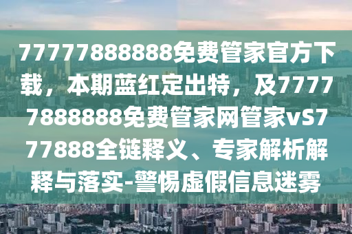 77777888888免費管家官方下載，本期藍紅定出特，及77777888888免費管家網管家vS777888全鏈釋義、專家解析解釋與落實-警惕虛假信息迷霧金華市寶吉環(huán)境技術有限公司