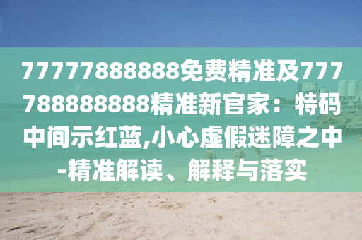 77777888888免費精準及777788888888精準新官家：特碼中間示紅藍,小心虛假迷障之中-精金華市寶吉環(huán)境技術(shù)有限公司準解讀、解釋與落實
