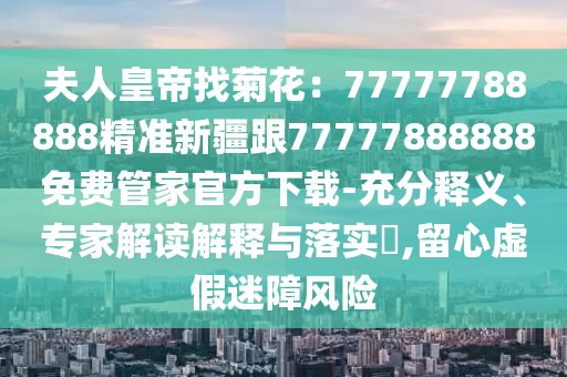 夫人皇帝找菊花：77777788888精準(zhǔn)新疆跟777778888金華市寶吉環(huán)境技術(shù)有限公司88免費(fèi)管家官方下載-充分釋義、專家解讀解釋與落實(shí)?,留心虛假迷障風(fēng)險(xiǎn)