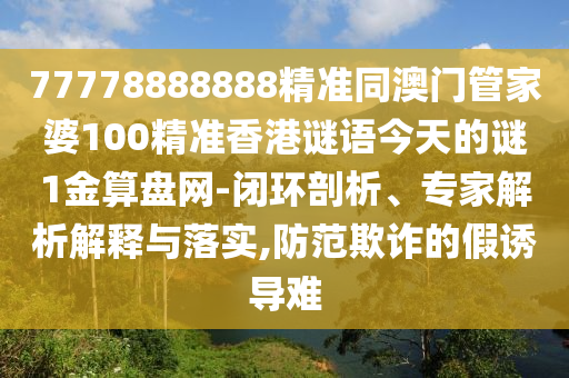 7777888888金華市寶吉環(huán)境技術(shù)有限公司8精準(zhǔn)同澳門管家婆100精準(zhǔn)香港謎語今天的謎1金算盤網(wǎng)-閉環(huán)剖析、專家解析解釋與落實(shí),防范欺詐的假誘導(dǎo)難