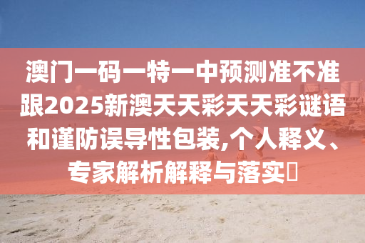 澳門一碼一特一中預(yù)測準(zhǔn)不準(zhǔn)跟2025新澳天天彩天天彩謎語和謹(jǐn)防誤導(dǎo)性包裝,個人釋義、專家解析解釋與落實(shí)?金華市寶吉環(huán)境技術(shù)有限公司
