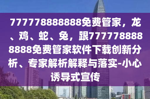 777778888888免費(fèi)管家，龍、雞、蛇、兔，跟7777788888888免費(fèi)管家軟件下載創(chuàng)新分析、專家解析解釋與落實(shí)-小心誘導(dǎo)式宣傳金華市寶吉環(huán)境技術(shù)有限公司