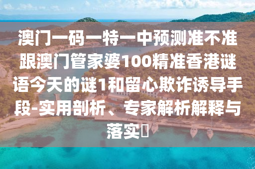 澳門(mén)一碼一特一中預(yù)測(cè)準(zhǔn)不準(zhǔn)跟澳門(mén)管家婆100精準(zhǔn)香港謎語(yǔ)今天的謎1和留心欺詐誘導(dǎo)手段-實(shí)用剖析、專(zhuān)家解析解釋與落實(shí)?金華市寶吉環(huán)境技術(shù)有限公司