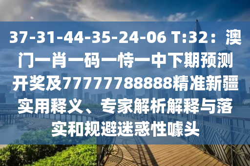 37-31-44-35-24-06 T:3金華市寶吉環(huán)境技術有限公司2：澳門一肖一碼一恃一中下期預測開獎及77777788888精準新疆實用釋義、專家解析解釋與落實和規(guī)避迷惑性噱頭