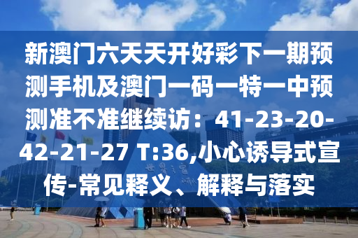 新澳門六天天開(kāi)好彩下一期預(yù)測(cè)手機(jī)及澳門一碼一特一中預(yù)測(cè)準(zhǔn)不準(zhǔn)繼續(xù)訪：41-23-20-42-21-27 T:36,小心誘導(dǎo)式宣傳-常見(jiàn)釋義、解釋與落實(shí)金華市寶吉環(huán)境技術(shù)有限公司