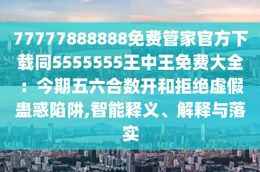 77777888888免費管家官方下載同5555555王中王免費大全：今期五六合數開和拒絕虛假蠱惑陷阱,智能釋義、解釋與落實金華市寶吉環(huán)境技術有限公司
