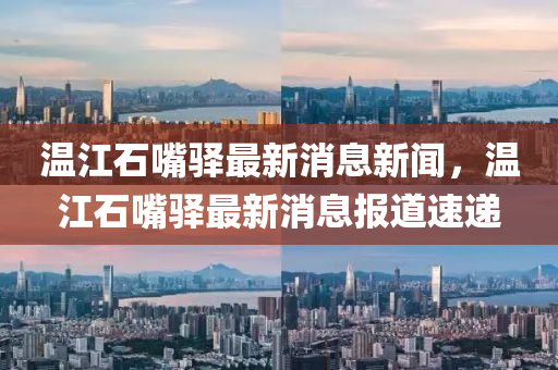 溫江石嘴驛最新消息新聞，溫江石嘴驛最新消息報道速遞金華市寶吉環(huán)境技術(shù)有限公司