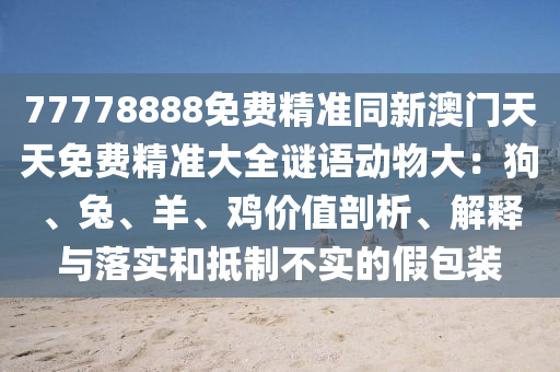 77778888免費(fèi)精準(zhǔn)同新澳門(mén)天天免費(fèi)精準(zhǔn)大全謎語(yǔ)動(dòng)物大：狗、兔、羊、雞價(jià)值剖析、解釋與落實(shí)和抵制不實(shí)的假包裝金華市寶吉環(huán)境技術(shù)有限公司