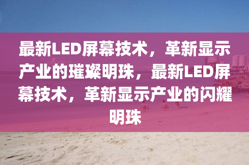 最新LED屏幕技術(shù)，革新顯示產(chǎn)業(yè)的璀璨明珠，最新LED屏幕技術(shù)，革新顯示產(chǎn)業(yè)的閃耀明珠金華市寶吉環(huán)境技術(shù)有限公司