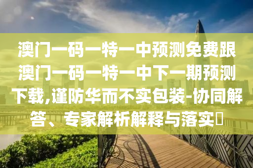 澳門一碼一特一中預(yù)測(cè)免費(fèi)跟澳門一碼一特一中下一期預(yù)測(cè)下載,謹(jǐn)防華而不實(shí)包裝-協(xié)同解答、專家解析解釋與落實(shí)?金華市寶吉環(huán)境技術(shù)有限公司