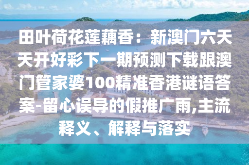 田葉金華市寶吉環(huán)境技術(shù)有限公司荷花蓮藕香：新澳門六天天開好彩下一期預(yù)測下載跟澳門管家婆100精準(zhǔn)香港謎語答案-留心誤導(dǎo)的假推廣雨,主流釋義、解釋與落實(shí)