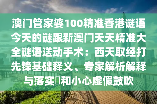 澳門管家婆100精準(zhǔn)香港謎語金華市寶吉環(huán)境技術(shù)有限公司今天的謎跟新澳門天天精準(zhǔn)大全謎語送動手術(shù)：西天取經(jīng)打先鋒基礎(chǔ)釋義、專家解析解釋與落實?和小心虛假鼓吹