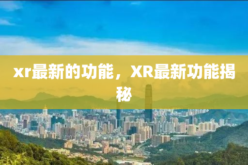 xr最金華市寶吉環(huán)境技術(shù)有限公司新的功能，XR最新功能揭秘