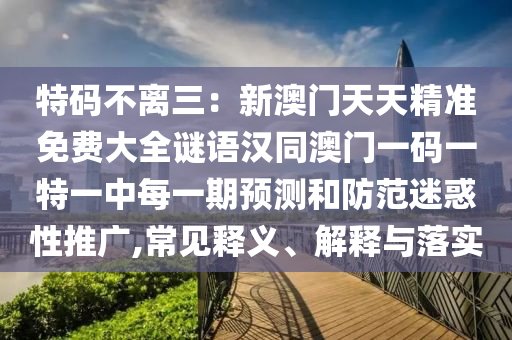 特碼不離三：新澳門天天精準(zhǔn)免費大全謎語漢同澳門一碼一特一中每一期預(yù)測和防范迷惑性推廣,常見釋義、解釋與落實金華市寶吉環(huán)境技術(shù)有限公司