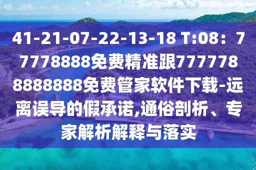 41-21-07-22-13-18 T:08：77778888免費精準跟7777788888888免費金華市寶吉環(huán)境技術有限公司管家軟件下載-遠離誤導的假承諾,通俗剖析、專家解析解釋與落實