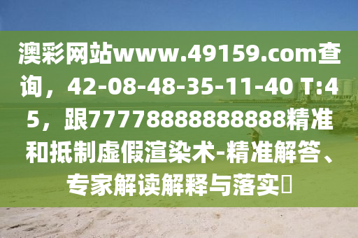 澳彩網(wǎng)站www.49159.соm查詢，42-08-48-35-11-40 T:45，跟77778888888888精準(zhǔn)和抵制虛假渲染術(shù)-精準(zhǔn)解答、專家解讀解釋與落實(shí)?金華市寶吉環(huán)境技術(shù)有限公司