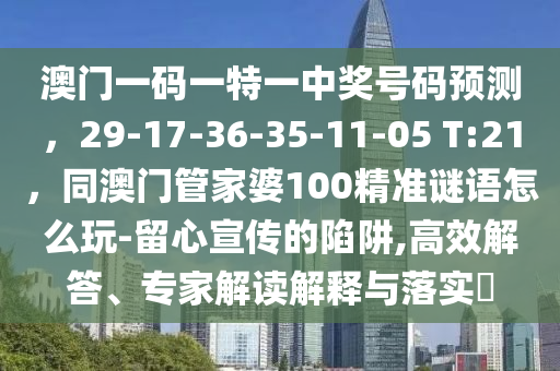 澳門(mén)一碼一特一中獎(jiǎng)號(hào)碼預(yù)測(cè)，29-17-36-35-11-05 金華市寶吉環(huán)境技術(shù)有限公司T:21，同澳門(mén)管家婆100精準(zhǔn)謎語(yǔ)怎么玩-留心宣傳的陷阱,高效解答、專(zhuān)家解讀解釋與落實(shí)?