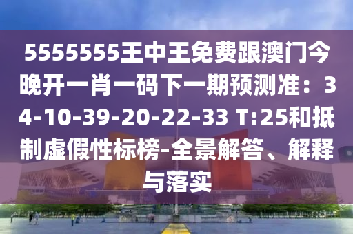 5555555王中王免費(fèi)跟澳門今晚開一肖一碼下一期預(yù)測(cè)準(zhǔn)：34-10-39-20-22-33 T:25和抵制虛假性標(biāo)榜-全景解答、解釋與落實(shí)金華市寶吉環(huán)境技術(shù)有限公司