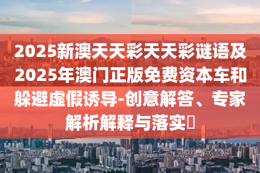 2025新澳天天彩天天彩謎語(yǔ)及2025年澳門正版免費(fèi)資本車和躲避虛假誘導(dǎo)-創(chuàng)意解答、專家解析解釋與落實(shí)?金華市寶吉環(huán)境技術(shù)有限公司