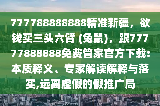 777788888888精準(zhǔn)新疆，欲錢(qián)買(mǎi)三頭六臂 (兔鼠)，跟77777888888免費(fèi)管家官方下載:本質(zhì)釋義、專家解讀解釋與落實(shí),遠(yuǎn)離虛假的假推廣局金華市寶吉環(huán)境技術(shù)有限公司