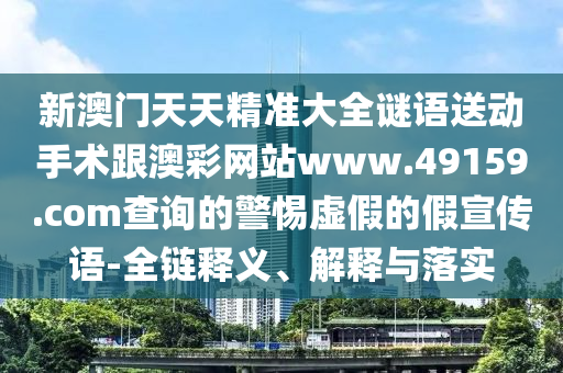 新澳門(mén)天天精準(zhǔn)大全謎語(yǔ)送動(dòng)手術(shù)跟澳彩網(wǎng)站www.49159.соm查詢(xún)的警惕虛假的假宣傳語(yǔ)-全鏈釋義、解釋與落實(shí)金華市寶吉環(huán)境技術(shù)有限公司