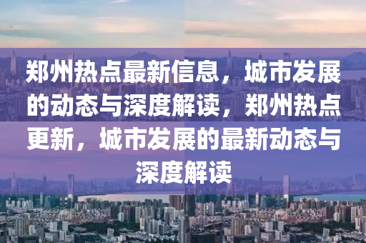 鄭州熱點最新信息，城市發(fā)展的動態(tài)與深度解讀，鄭州熱點更新，城市發(fā)展的最新動態(tài)與深度解讀金華市寶吉環(huán)境技術(shù)有限公司