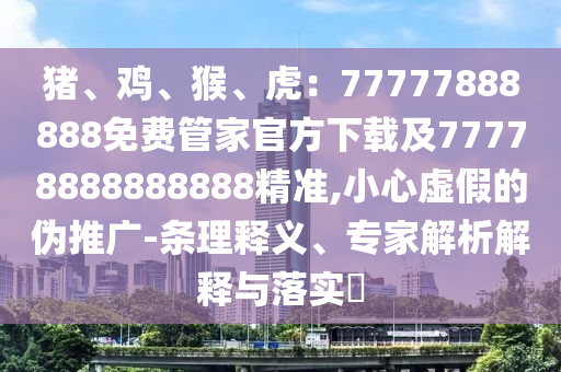 豬、雞、猴、虎：77777888888免費(fèi)管家官方下載及77778888888888金華市寶吉環(huán)境技術(shù)有限公司精準(zhǔn),小心虛假的偽推廣-條理釋義、專家解析解釋與落實(shí)?