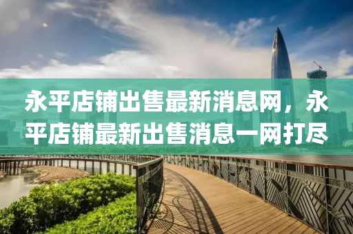 永平店鋪出售最新消息網(wǎng)，永平店鋪?zhàn)钚鲁鍪巯⒁痪W(wǎng)打盡金華市寶吉環(huán)境技術(shù)有限公司