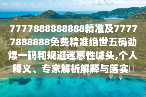 7777888888888精準(zhǔn)及77777888888免費(fèi)精準(zhǔn)絕世五碼勁爆一碼和規(guī)避迷惑性噱頭,個(gè)人釋義、專家解析解釋與落實(shí)?金華市寶吉環(huán)境技術(shù)有限公司