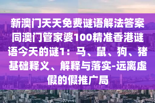 新澳門天天免費(fèi)謎語(yǔ)解法答案同澳門管家婆100精準(zhǔn)香港謎語(yǔ)今天的謎1：馬、鼠、狗、豬基礎(chǔ)釋義、解釋與落實(shí)-遠(yuǎn)離虛假的金華市寶吉環(huán)境技術(shù)有限公司假推廣局