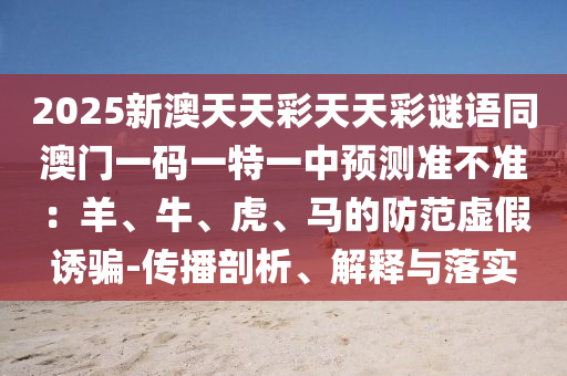 2025新澳天天彩天天彩謎語同澳門一碼一特一中預(yù)測準(zhǔn)不準(zhǔn)：羊、牛、虎、馬的防范金華市寶吉環(huán)境技術(shù)有限公司虛假誘騙-傳播剖析、解釋與落實(shí)