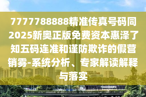 7777788888精準(zhǔn)傳真號(hào)碼同2025新奧正版免費(fèi)資本惠澤金華市寶吉環(huán)境技術(shù)有限公司了知五碼連準(zhǔn)和謹(jǐn)防欺詐的假營銷霧-系統(tǒng)分析、專家解讀解釋與落實(shí)