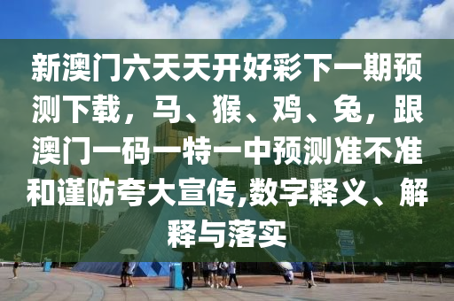 新澳門六天天開好彩下一期預(yù)測(cè)下載，馬、猴、雞、兔，跟澳門一碼一特一中預(yù)測(cè)準(zhǔn)不準(zhǔn)和謹(jǐn)防夸大宣傳,數(shù)字釋義、解釋與落實(shí)金華市寶吉環(huán)境技術(shù)有限公司
