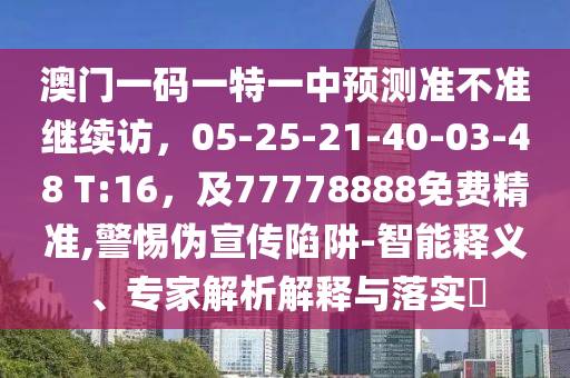 澳門(mén)一碼一特一中預(yù)測(cè)準(zhǔn)不準(zhǔn)繼續(xù)訪，05-25-21-40-03-金華市寶吉環(huán)境技術(shù)有限公司48 T:16，及77778888免費(fèi)精準(zhǔn),警惕偽宣傳陷阱-智能釋義、專(zhuān)家解析解釋與落實(shí)?