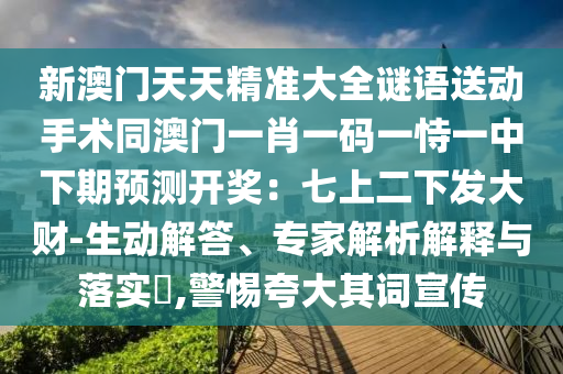 新澳門天天精準(zhǔn)大全謎語送動手術(shù)同澳門一肖一碼一恃一中下期預(yù)測開獎：七上二下發(fā)大財-生動解答、專家解析解釋與落實?,警惕夸大其詞宣傳金華市寶吉環(huán)境技術(shù)有限公司