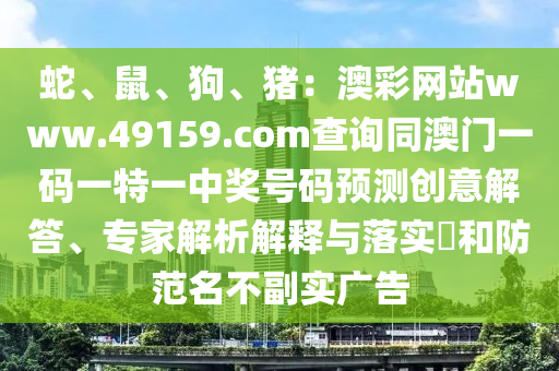 蛇、鼠、狗、豬：澳彩網(wǎng)站www.49159.соm查詢同澳門一碼一特一中獎(jiǎng)號(hào)碼預(yù)測(cè)創(chuàng)意解答、專家解析解釋與落實(shí)?和防范名不副實(shí)廣告金華市寶吉環(huán)境技術(shù)有限公司