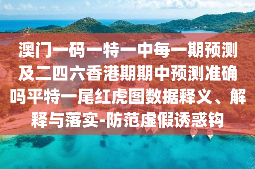 澳門一碼一特一中每一金華市寶吉環(huán)境技術有限公司期預測及二四六香港期期中預測準確嗎平特一尾紅虎圖數(shù)據(jù)釋義、解釋與落實-防范虛假誘惑鉤