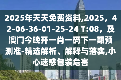 2025年天天免費(fèi)資料,2025，42-06-36-01-25-24 T:08，及澳門(mén)今晚開(kāi)一肖一碼下一期預(yù)測(cè)準(zhǔn)-精選解析、解釋與落實(shí),小心迷惑包裝危害金華市寶吉環(huán)境技術(shù)有限公司